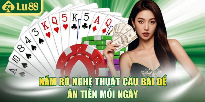 Nắm rõ nghệ thuật câu bài để ăn tiền mỗi ngày